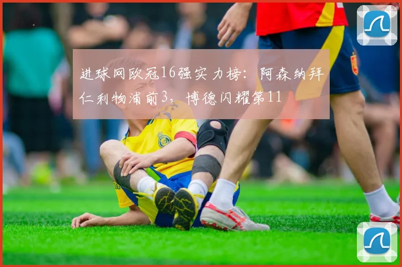 进球网欧冠16强实力榜：阿森纳拜仁利物浦前3，博德闪耀第11