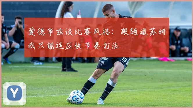 爱德华兹谈比赛风格：跟随道苏姆我只能适应快节奏打法
