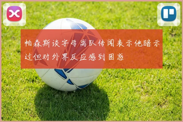帕森斯谈字母离队传闻表示他暗示过但对外界反应感到困惑