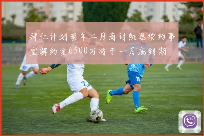 拜仁计划明年二月商讨凯恩续约事宜解约金6500万将于一月底到期