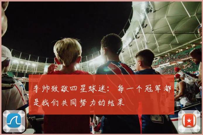 李帅致敬四星球迷：每一个冠军都是我们共同努力的结果