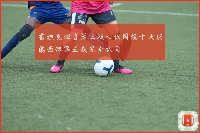 雷迪克坦言若三核心仅同场十次仍能西部第五我完全认同