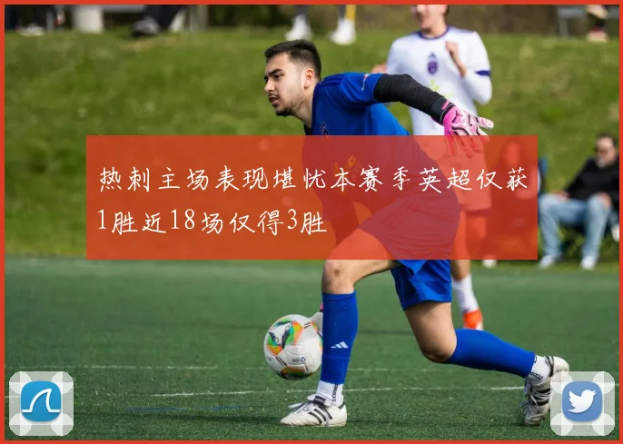 热刺主场表现堪忧本赛季英超仅获1胜近18场仅得3胜