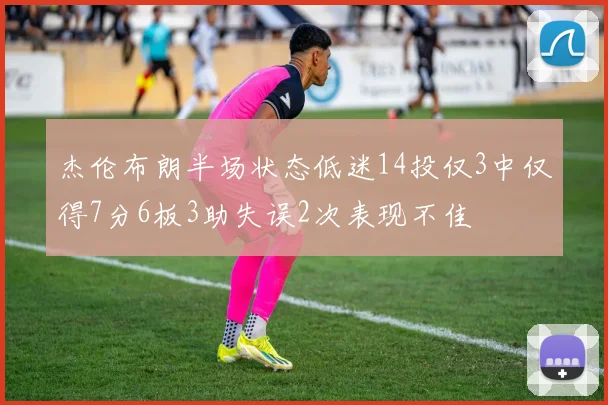 杰伦布朗半场状态低迷14投仅3中仅得7分6板3助失误2次表现不佳