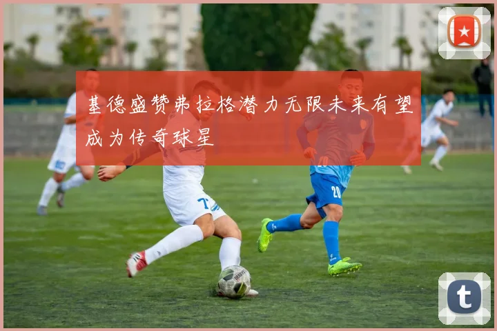 基德盛赞弗拉格潜力无限未来有望成为传奇球星