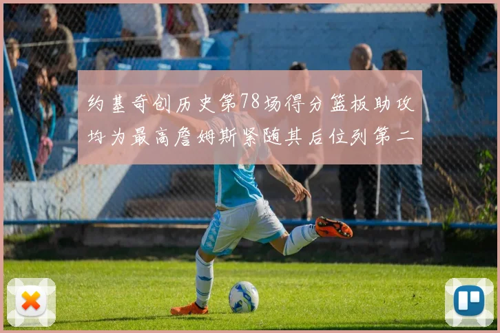 约基奇创历史第78场得分篮板助攻均为最高詹姆斯紧随其后位列第二