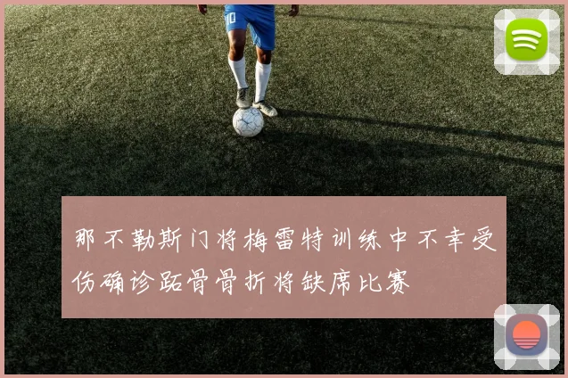 那不勒斯门将梅雷特训练中不幸受伤确诊跖骨骨折将缺席比赛