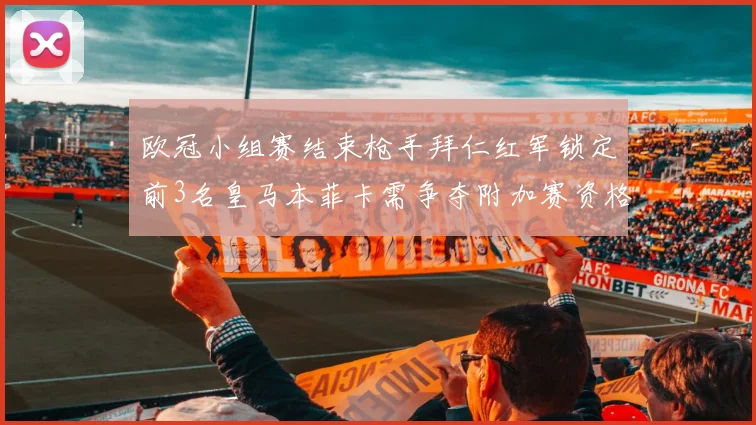 欧冠小组赛结束枪手拜仁红军锁定前3名皇马本菲卡需争夺附加赛资格