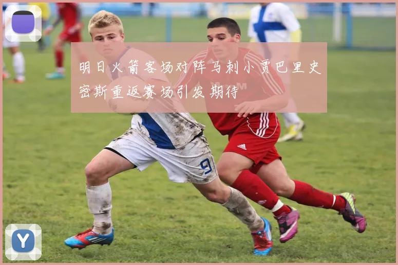 明日火箭客场对阵马刺小贾巴里史密斯重返赛场引发期待