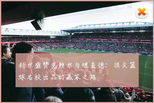 科尔盛赞克赖尔与理查德：顶尖篮球名校出品的赢家之路