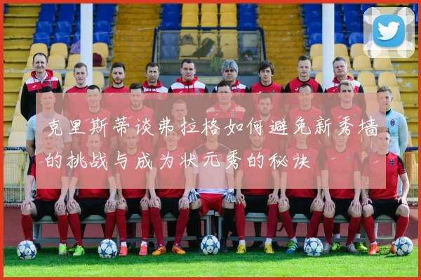 克里斯蒂谈弗拉格如何避免新秀墙的挑战与成为状元秀的秘诀