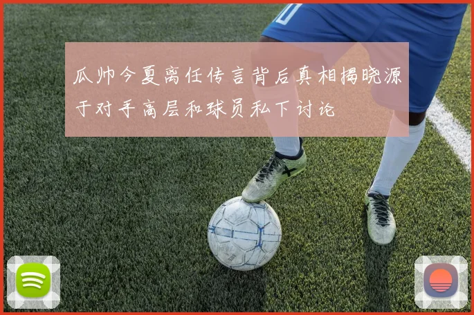 瓜帅今夏离任传言背后真相揭晓源于对手高层和球员私下讨论