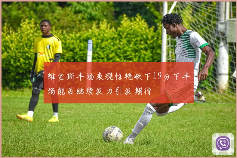 维金斯半场表现惊艳砍下19分下半场能否继续发力引发期待