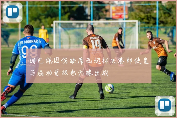 姆巴佩因伤缺席西超杯决赛即使皇马成功晋级也无缘出战