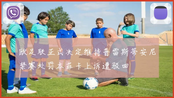 欧足联正式决定维持普雷斯蒂安尼禁赛处罚本菲卡上诉遭驳回