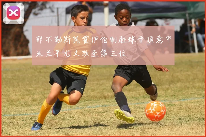 那不勒斯凭霍伊伦制胜球登顶意甲米兰平尤文跌至第三位