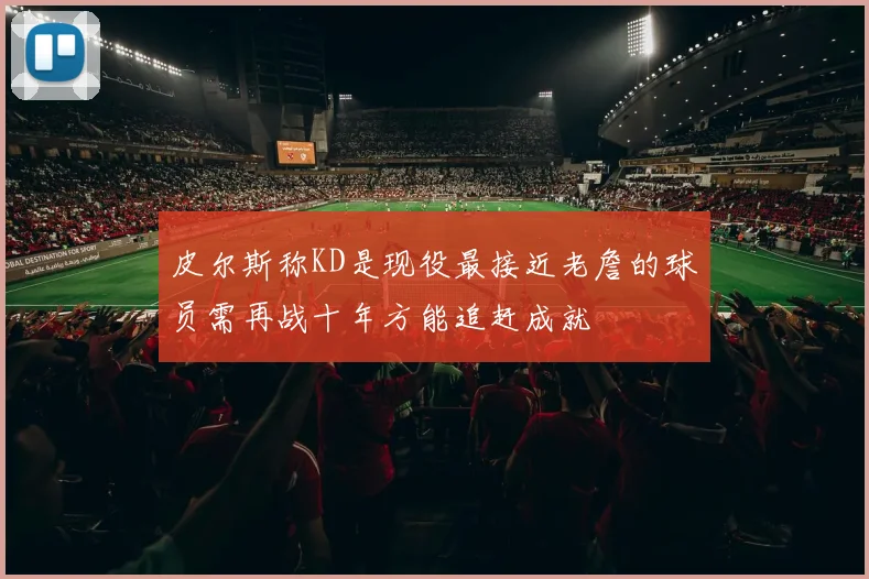 皮尔斯称KD是现役最接近老詹的球员需再战十年方能追赶成就