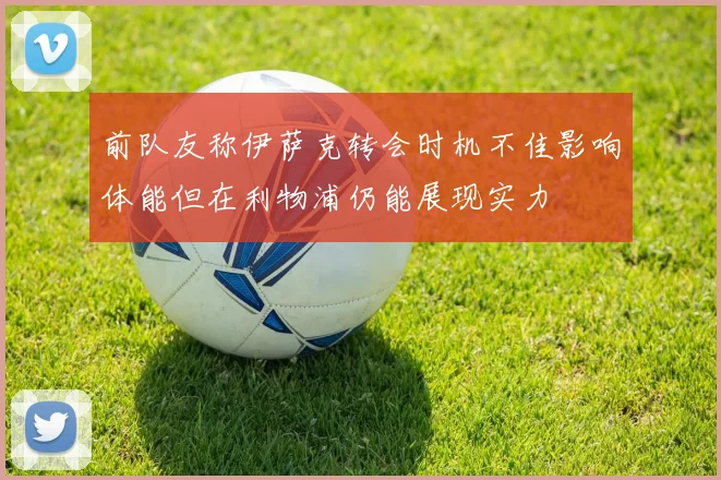 前队友称伊萨克转会时机不佳影响体能但在利物浦仍能展现实力