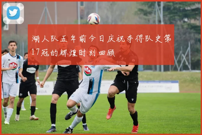 湖人队五年前今日庆祝夺得队史第17冠的辉煌时刻回顾