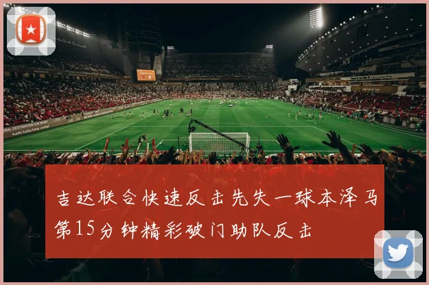 吉达联合快速反击先失一球本泽马第15分钟精彩破门助队反击