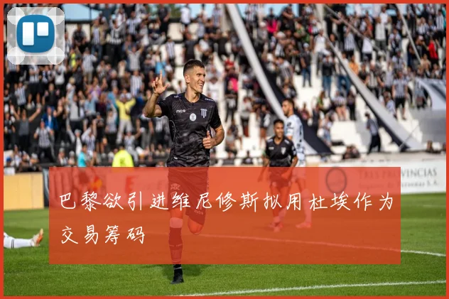 巴黎欲引进维尼修斯拟用杜埃作为交易筹码