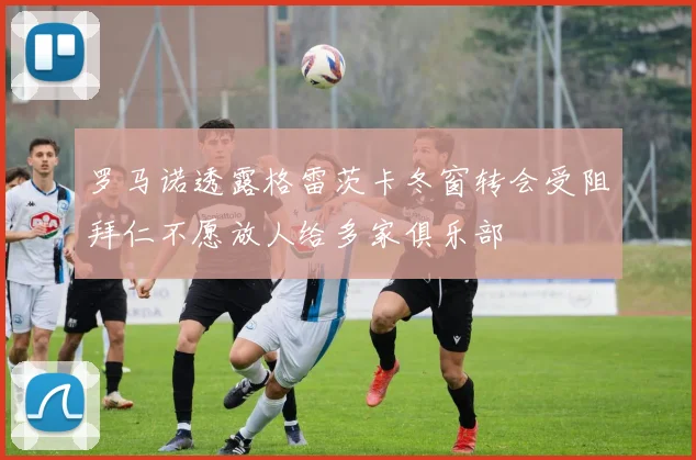 罗马诺透露格雷茨卡冬窗转会受阻拜仁不愿放人给多家俱乐部
