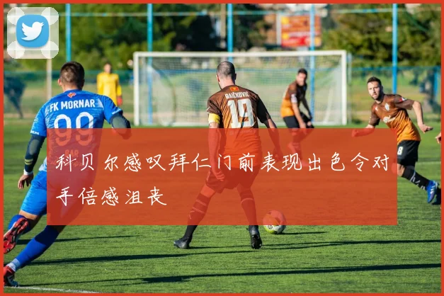 科贝尔感叹拜仁门前表现出色令对手倍感沮丧