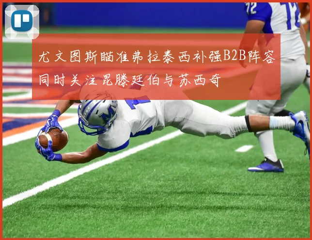 尤文图斯瞄准弗拉泰西补强B2B阵容同时关注昆滕廷伯与苏西奇