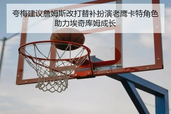 夸梅建议詹姆斯改打替补扮演老鹰卡特角色助力埃奇库姆成长
